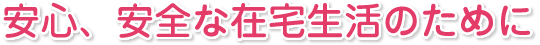 安心、安全な在宅生活のために
